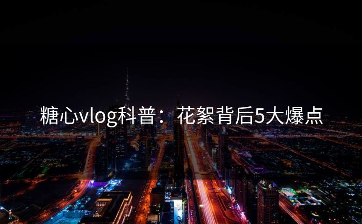 糖心vlog科普：花絮背后5大爆点