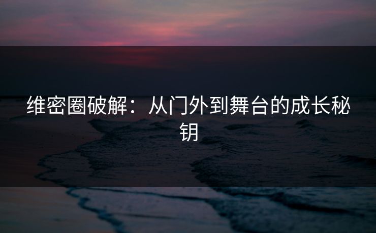 维密圈破解:从门外到舞台的成长秘钥 维密圈破解:从门外到舞台的成长秘钥