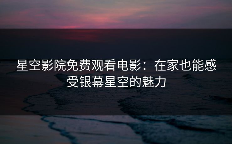 星空影院免费观看电影：在家也能感受银幕星空的魅力