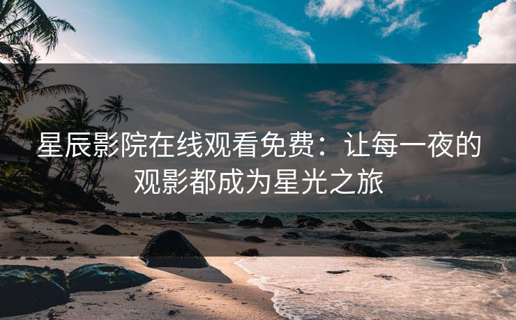 星辰影院在线观看免费：让每一夜的观影都成为星光之旅