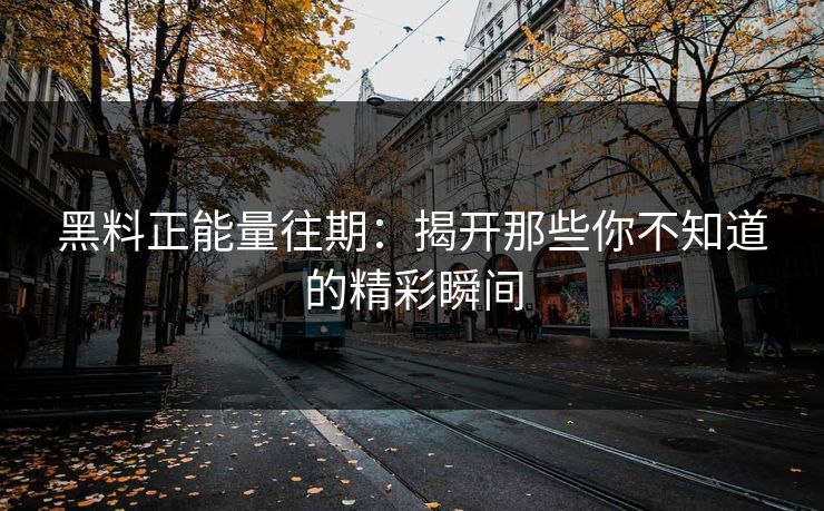 黑料正能量往期：揭开那些你不知道的精彩瞬间