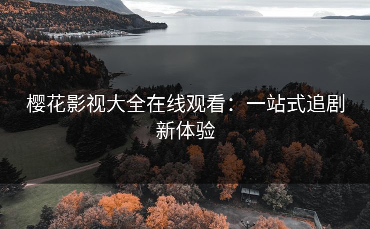 樱花影视大全在线观看：一站式追剧新体验