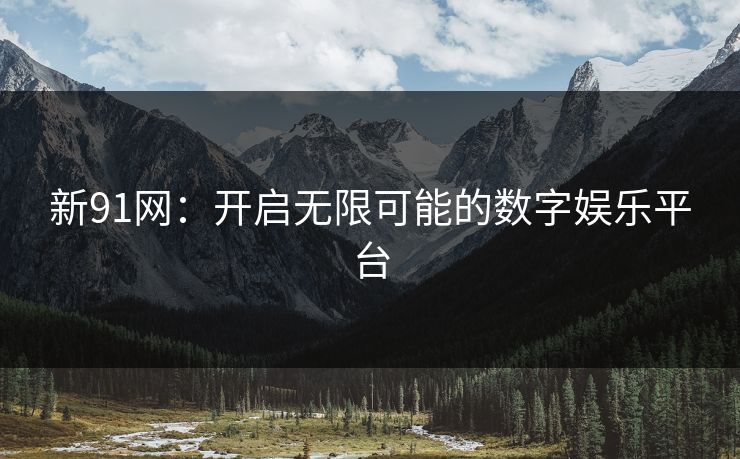 新91网：开启无限可能的数字娱乐平台