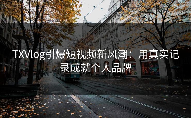 TXVlog引爆短视频新风潮：用真实记录成就个人品牌