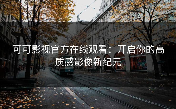 可可影视官方在线观看：开启你的高质感影像新纪元