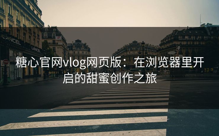 糖心官网vlog网页版:在浏览器里开启的甜蜜创作之旅 糖心官网vlog网页版:在浏览器里开启的甜蜜创作之旅
