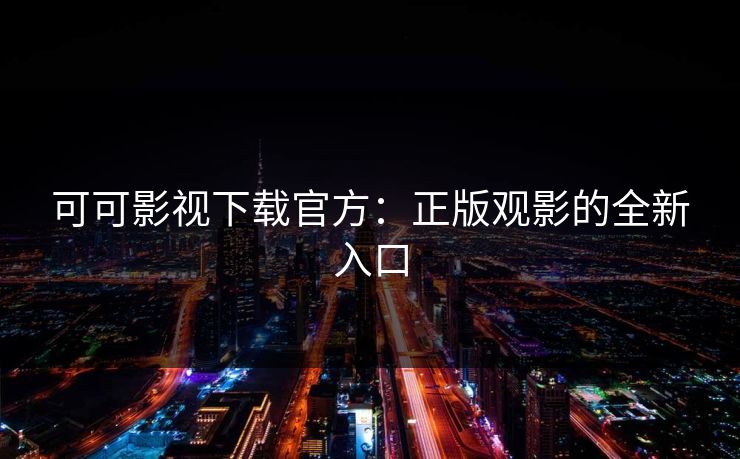 可可影视下载官方:正版观影的全新入口 可可影视下载官方:正版观影的全新入口