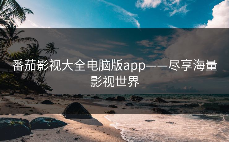 番茄影视大全电脑版app——尽享海量影视世界
