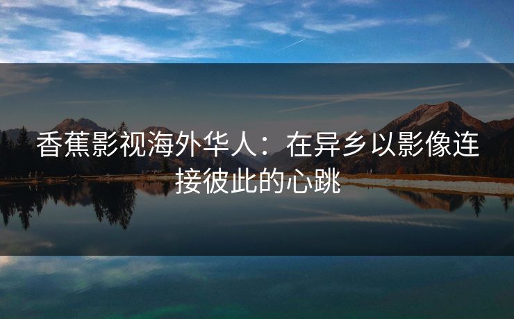 香蕉影视海外华人：在异乡以影像连接彼此的心跳
