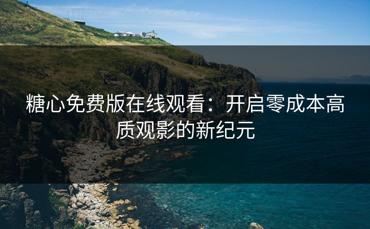 糖心免费版在线观看：开启零成本高质观影的新纪元