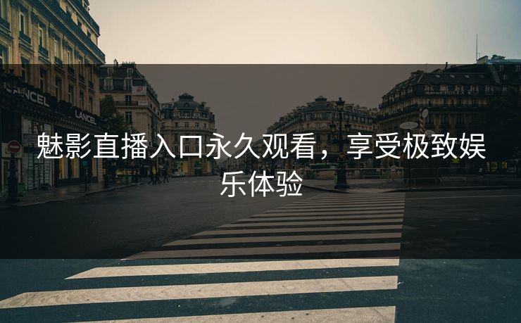 魅影直播入口永久观看，享受极致娱乐体验