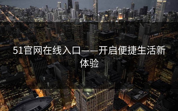 51官网在线入口——开启便捷生活新体验