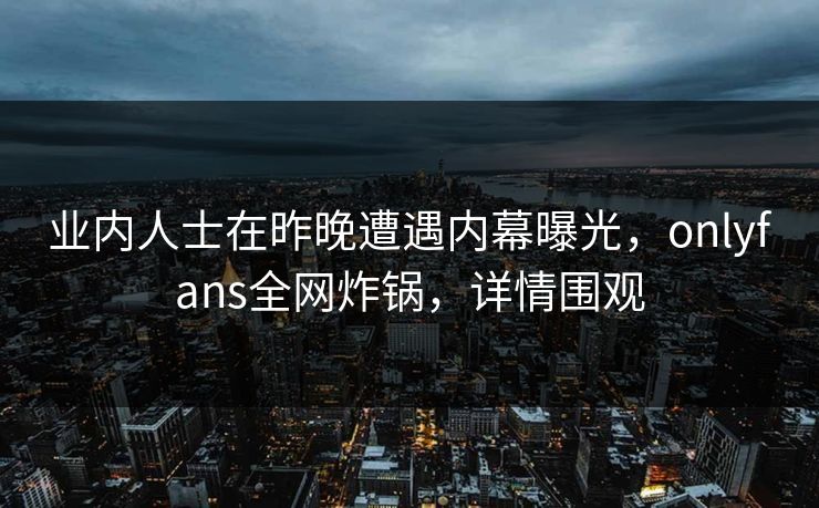 业内人士在昨晚遭遇内幕曝光,onlyfans全网炸锅,详情围观 业内人士在昨晚遭遇内幕曝光,onlyfans全网炸锅,详情围观