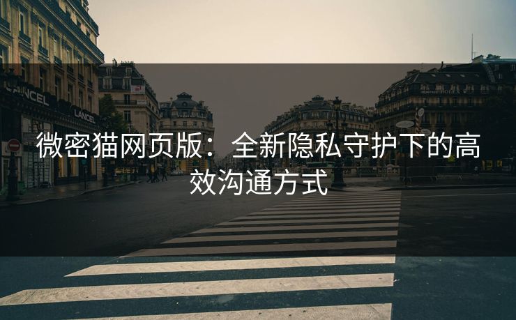 微密猫网页版:全新隐私守护下的高效沟通方式 微密猫网页版:全新隐私守护下的高效沟通方式