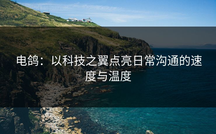电鸽：以科技之翼点亮日常沟通的速度与温度