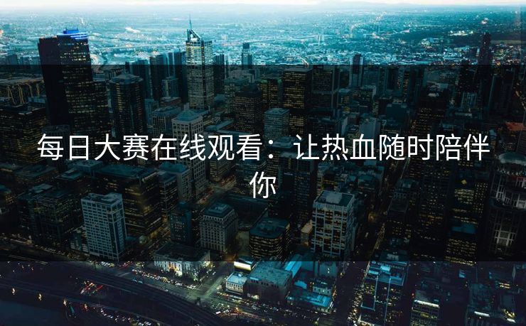 每日大赛在线观看：让热血随时陪伴你