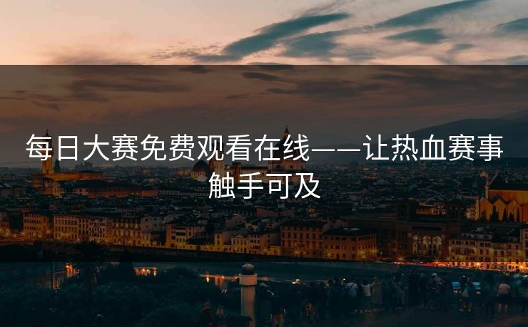 每日大赛免费观看在线——让热血赛事触手可及 每日大赛免费观看在线——让热血赛事触手可及