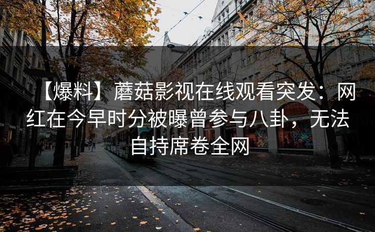 【爆料】蘑菇影视在线观看突发：网红在今早时分被曝曾参与八卦，无法自持席卷全网