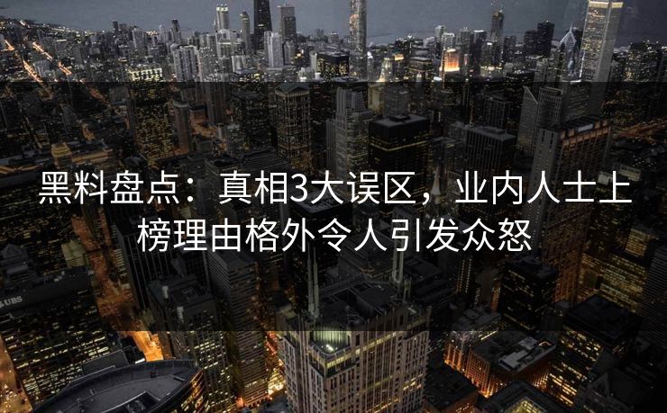 黑料盘点:真相3大误区,业内人士上榜理由格外令人引发众怒 黑料盘点:真相3大误区,业内人士上榜理由格外令人引发众怒