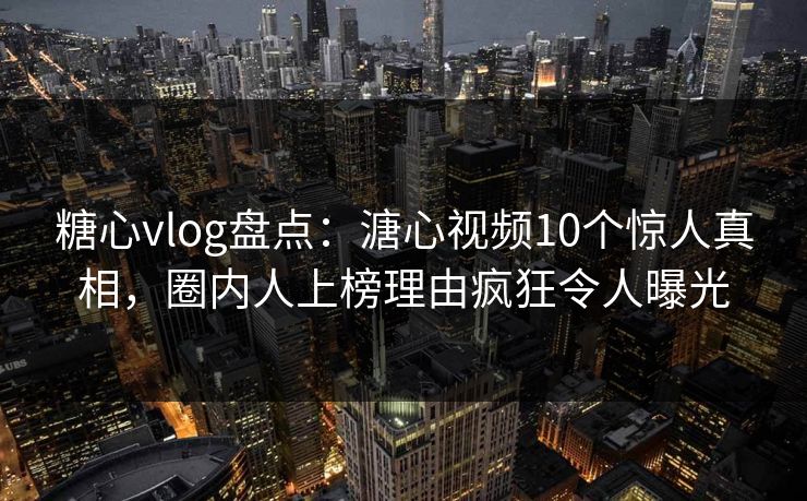 糖心vlog盘点：溏心视频10个惊人真相，圈内人上榜理由疯狂令人曝光