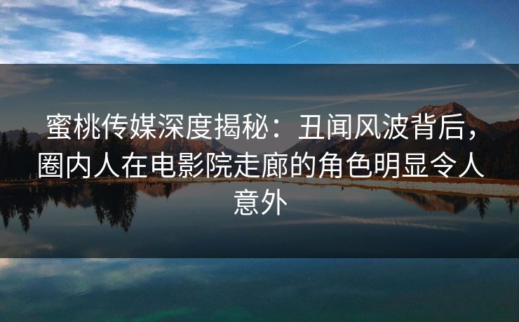 蜜桃传媒深度揭秘：丑闻风波背后，圈内人在电影院走廊的角色明显令人意外