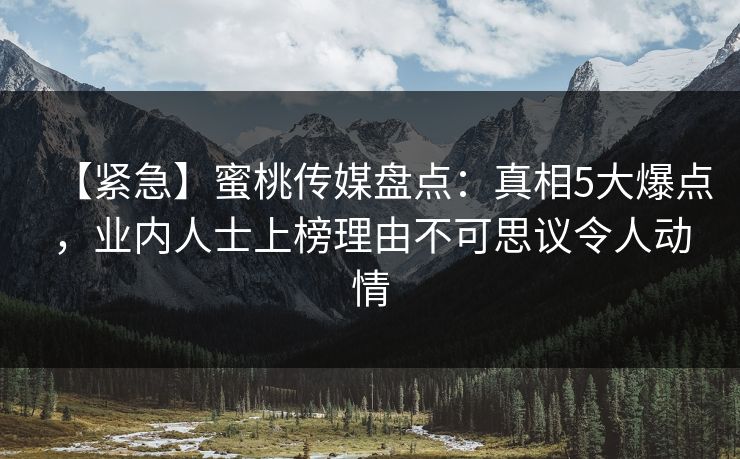 【紧急】蜜桃传媒盘点：真相5大爆点，业内人士上榜理由不可思议令人动情