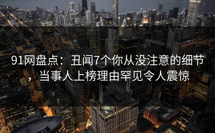 91网盘点：丑闻7个你从没注意的细节，当事人上榜理由罕见令人震惊