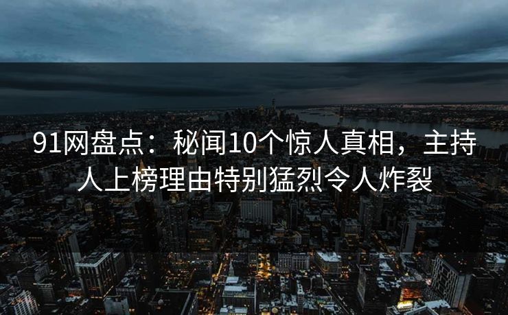 91网盘点:秘闻10个惊人真相,主持人上榜理由特别猛烈令人炸裂 91网盘点:秘闻10个惊人真相,主持人上榜理由特别猛烈令人炸裂