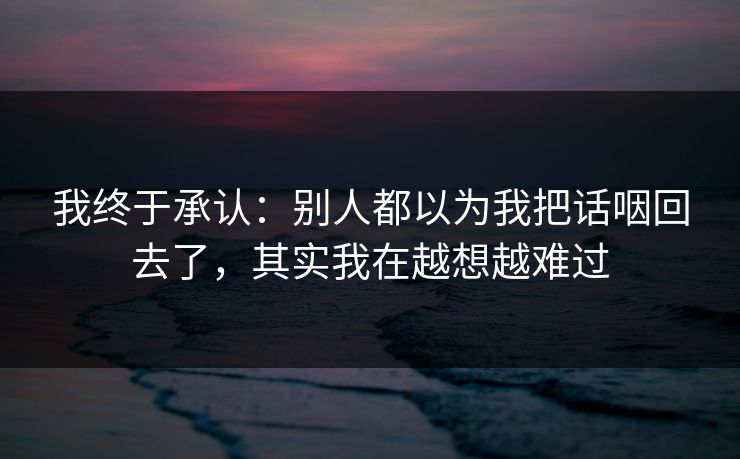 我终于承认：别人都以为我把话咽回去了，其实我在越想越难过