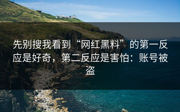 先别搜我看到“网红黑料”的第一反应是好奇，第二反应是害怕：账号被盗