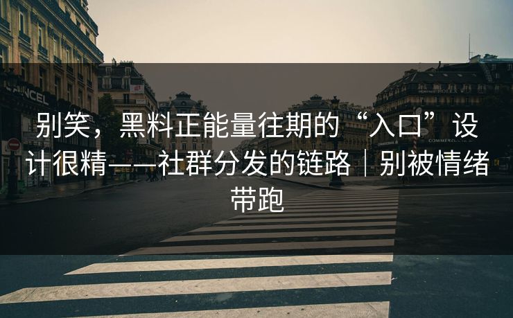别笑，黑料正能量往期的“入口”设计很精——社群分发的链路｜别被情绪带跑