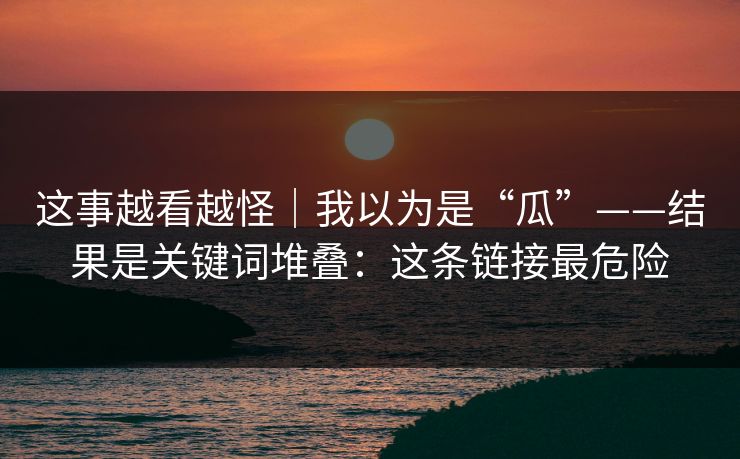 这事越看越怪|我以为是“瓜”——结果是关键词堆叠:这条链接最危险 这事越看越怪|我以为是“瓜”——结果是关键词堆叠:这条链接最危险