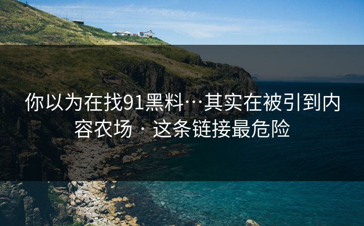 你以为在找91黑料…其实在被引到内容农场 · 这条链接最危险 你以为在找91黑料…其实在被引到内容农场 · 这条链接最危险