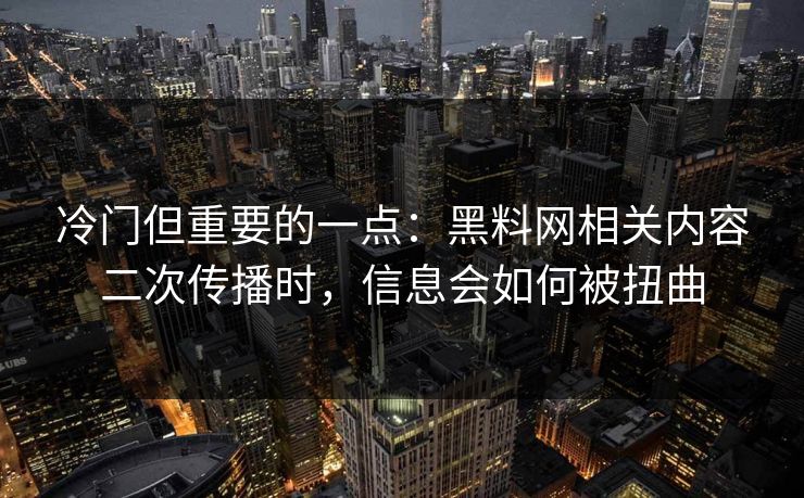 冷门但重要的一点：黑料网相关内容二次传播时，信息会如何被扭曲