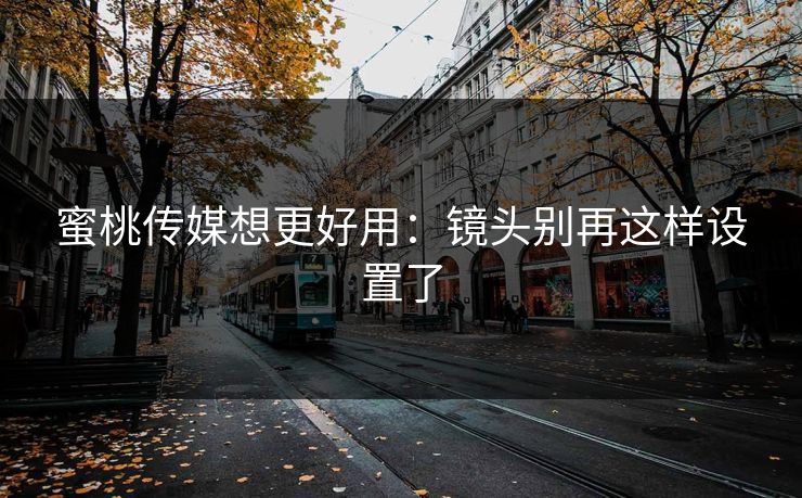 蜜桃传媒想更好用:镜头别再这样设置了 蜜桃传媒想更好用:镜头别再这样设置了