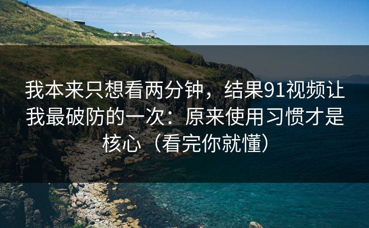 我本来只想看两分钟,结果91视频让我最破防的一次:原来使用习惯才是核心(看完你就懂) 我本来只想看两分钟,结果91视频让我最破防的一次:原来使用习惯才是核心(看完你就懂)