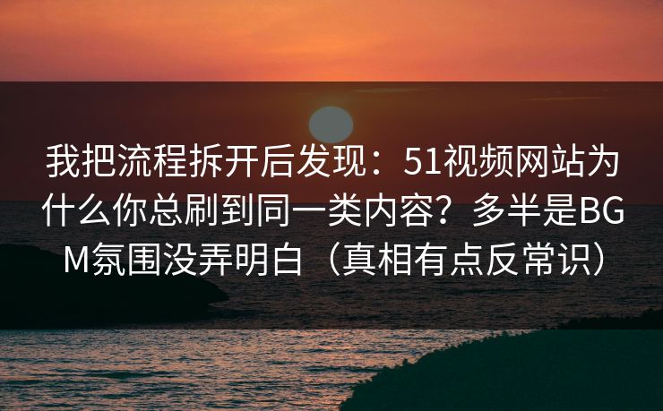 我把流程拆开后发现：51视频网站为什么你总刷到同一类内容？多半是BGM氛围没弄明白（真相有点反常识）