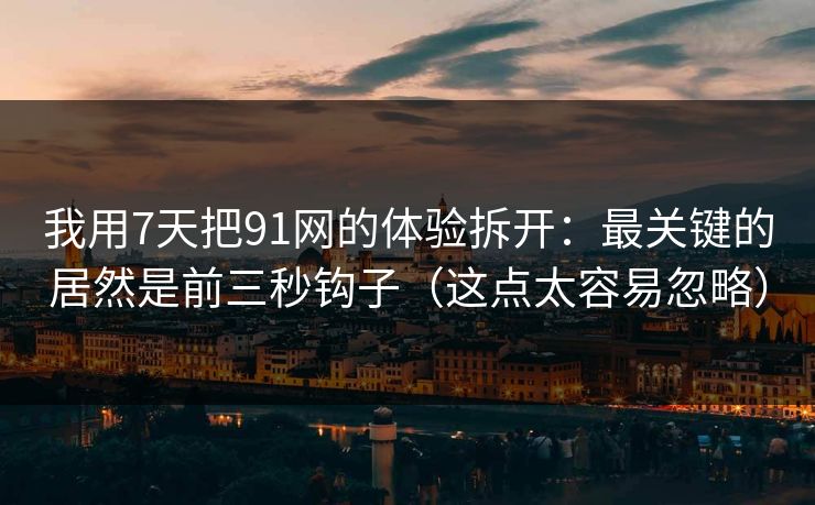 我用7天把91网的体验拆开:最关键的居然是前三秒钩子(这点太容易忽略) 我用7天把91网的体验拆开:最关键的居然是前三秒钩子(这点太容易忽略)