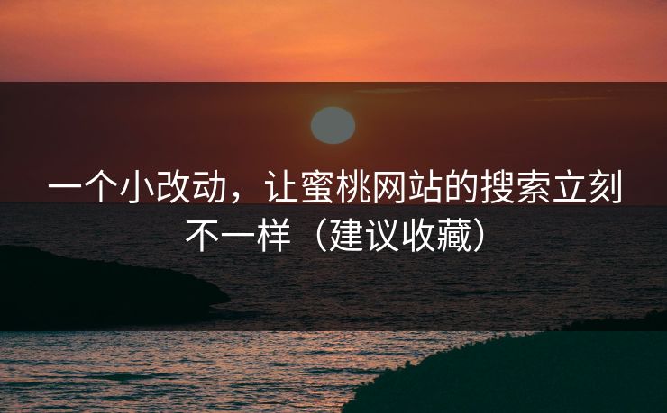 一个小改动,让蜜桃网站的搜索立刻不一样(建议收藏) 一个小改动,让蜜桃网站的搜索立刻不一样(建议收藏)