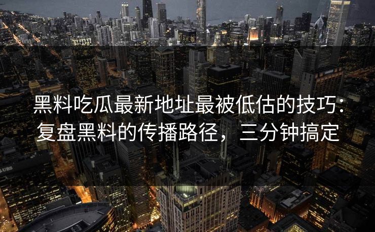 黑料吃瓜最新地址最被低估的技巧：复盘黑料的传播路径，三分钟搞定