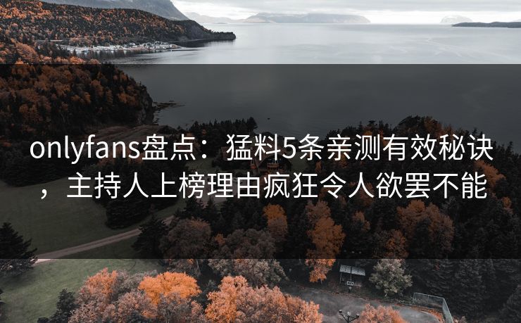 onlyfans盘点:猛料5条亲测有效秘诀,主持人上榜理由疯狂令人欲罢不能 onlyfans盘点:猛料5条亲测有效秘诀,主持人上榜理由疯狂令人欲罢不能
