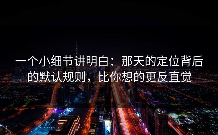 一个小细节讲明白：那天的定位背后的默认规则，比你想的更反直觉